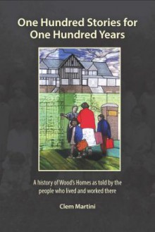 One Hundred Stories for One Hundred Years: A History of Wood's Homes as Told by the People Who Lived and Worked There - Clem Martini