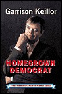 Homegrown Democrat: A Few Plain Thoughts from the Heart of America - Garrison Keillor