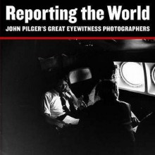 Reporting The World: John Pilger's Great Eyewitness Photographers - John Pilger