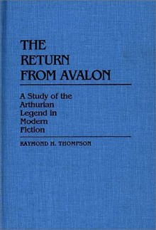 The Return from Avalon: A Study of the Arthurian Legend in Modern Fiction (Contributions to the Study of Science Fiction and Fantasy) - Raymond H. Thompson