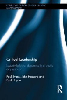 Critical Leadership: Leader-Follower Dynamics in a Public Organization - Paul Evans, John Hassard, Paula Hyde