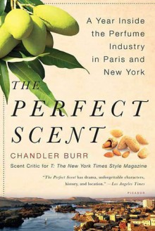 The Perfect Scent: A Year Inside the Perfume Industry in Paris and New York - Chandler Burr