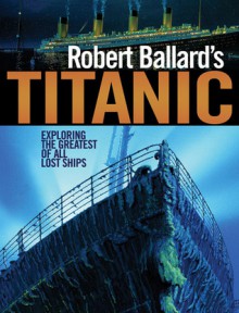 Robert Ballard's Titanic: Exploring The Greatest Of All Lost Ships - Robert D. Ballard