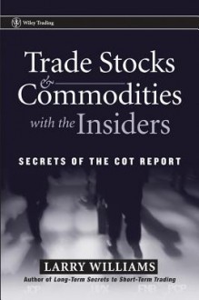 Trade Stocks and Commodities with the Insiders: Secrets of the COT Report - Larry Williams