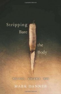 Stripping Bare the Body: Politics Violence War - Mark Danner