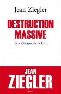 Destruction massive : Géopolitique de la faim - Jean Ziegler