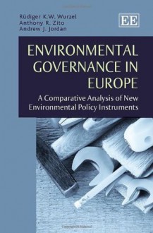 Environmental Governance in Europe: A Comparative Analysis of New Environmental Policy Instruments - Rudiger K.W. Wurzel, Anthony R. Zito, Andrew Jordan