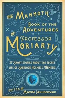 The Mammoth Book of the Adventures of Professor Moriarty - Maxim Jakubowski, Jan Edwards, Martin Edwards, Jürgen Ehlers, Barbara Nadel, L.C. Tyler, Michael Gregorio, Alison Joseph, Peter Guttridge