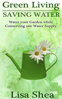 Green Living - Saving Water: Water your Garden while Conserving our Water Supply - Lisa Shea