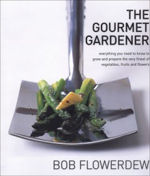 The Gourmet Gardener: Everything You Need to Know to Grow and Prepare the Very Finest of Vegetables, Fruits and Flowers - Bob Flowerdew