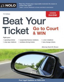 Beat Your Ticket: Go to Court & Win - David W. Brown