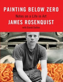 Painting Below Zero: Notes on a Life in Art - James Rosenquist, David Dalton