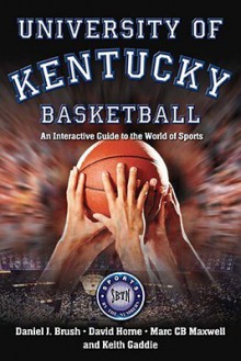 University Of Kentucky Basketball: An Interactive Guide To The World Of Sports - Daniel J. Brush, David Horne, Marc C.B. Maxwell, Keith Gaddie