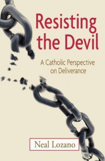 Resisting the Devil: A Catholic Perspective on Deliverance - Neal Lozano