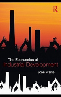 The Economics of Industrial Development - John Weiss