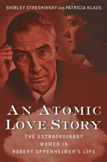 An Atomic Love Story: The Extraordinary Women in Robert Oppenheimer's Life - Shirley Streshinsky,Patricia Klaus