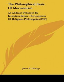 The Philosophical Basis of Mormonism: An Address Delivered by Invitation Before the Congress of Religious Philosophies (1915) - James E. Talmage