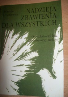 Nadzieja zbawienia dla wszystkich. Od eschatologii lęku do eschatologii nadziei - Wacław Hryniewicz