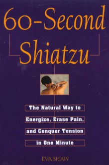 60-Second Shiatzu: The Natural Way to Energize, Erase Pain, and Conquer Tension in One Munute - Eva Shaw