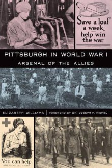 Pittsburgh in World War I: Arsenal of the Allies - Elizabeth Williams