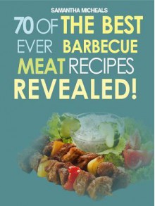 Barbecue Cookbook: 70 Time Tested Barbecue Meat Recipes....Revealed! - Samantha Michaels