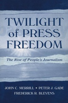 Twilight of Press Freedom: The Rise of People's Journalism (Routledge Communication Series) - John C. Merrill, Peter J. Gade, Frederick R. Blevens