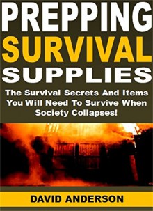 Prepping Survival Supplies: The Survival Secrets And Items You Will Need To Survive When Society Collapses! - David Anderson