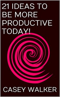 21 Ideas To Be More Productive Today! - Casey Walker