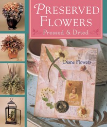 Preserved Flowers: Pressed & Dried - Diane Flowers, Mickey Baskett