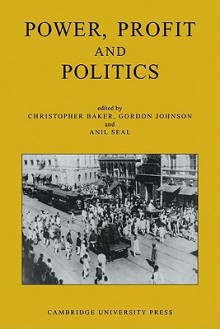 Power, Profit and Politics: Volume 15, Part 3: Essays on Imperialism, Nationalism and Change in Twentieth-Century India - Christopher Baker, Gordon Johnson, Anil Seal