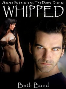 Whipped: Submitting to the Dom (Secret Submissions: The Dom's Diaries) - Beth Bond