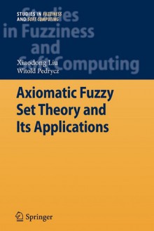 Axiomatic Fuzzy Set Theory and Its Applications - Xiaodong Liu, Witold Pedrycz