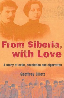 From Siberia, with Love: A Story of Exile, Revolution and Cigarettes - Geoffrey Elliott