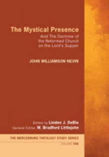 The Mystical Presence and the Doctrine of the Reformed Church on the Lord's Supper - John Williamson Nevin, Linden J. DeBie, W. Bradford Littlejohn