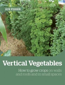 Growing Up the Wall: How to Grow Food in Vertical Places, On Roofs, and In Small Spaces - Sue Fisher