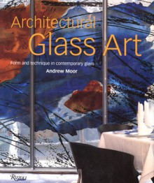 Architectural Glass Art: Form and Technique in Contemporary Glass - Andrew Moor