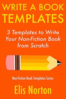 Write a Book Templates: 3 Templates to Write Your Non-Fiction Book from Scratch (Non-Fiction Template Series 4) - Elis Norton, RT