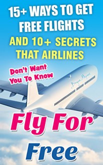 Fly For Free: 15+ Ways To Get Free Flights And 10+ Secrets That Airlines Don't Want You To Know: (How to travel for free, how to travel the world on a ... across the us and around the world Book 2) - Bryan Adams