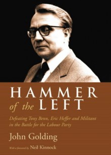 Hammer of the Left: Defeating Tony Benn, Eric Heffer and Militant in the Battle for the Labour Party - John Golding