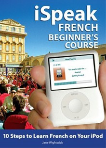 iSpeak French Beginner's Course: 10 Steps to Learn French on Your iPod [With Book] - Jane Wightwick, Christine Arthur