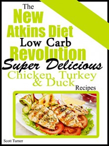 The New Atkins Diet Low Carb Revolution: Super Delicious Chicken, Turkey & Duck Recipes - Scott Turner