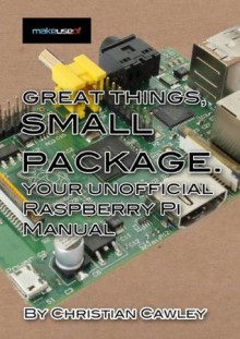 Great Things, Small Package: Your Unofficial Raspberry Pi Manual - Christian Cawley, Angela Alcorn, Justin Pot