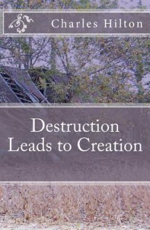 Destruction Leads to Creation - Charles E. Hilton