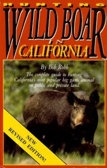 Hunting Wild Boar in California: The Complete Guide to Hunting California's Most Popular Big Game Animal on Public and Private Land - Bob Robb