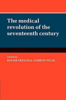 The Medical Revolution of the Seventeenth Century - Roger French, Andrew Wear