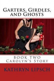 Garters, Girdles, and Ghosts: Carolyn's Story - Kathryn Lipsch