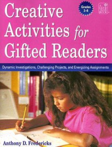 Creative Activities for Gifted Readers Grades 3-6: Dynamic Investigations, Challenging Projects and Energizing Assignments - Anthony D. Fredericks