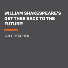 William Shakespeare's Get Thee Back to the Future! - Ian Doescher