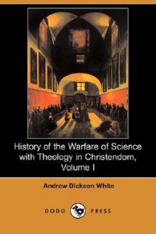 History of the Warfare of Science with Theology in Christendom, Volume I - Andrew Dickson White