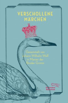 Verschollene Märchen: Gesammelt in Manier der Brüder Grimm (Sonderausgabe der Anderen Bibliothek, Band 8) - Johann Wilhelm Wolf